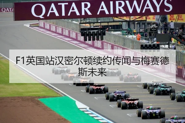 F1英国站汉密尔顿续约传闻与梅赛德斯未来