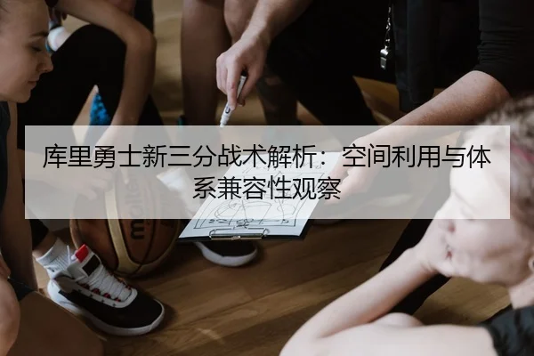 库里勇士新三分战术解析：空间利用与体系兼容性观察
